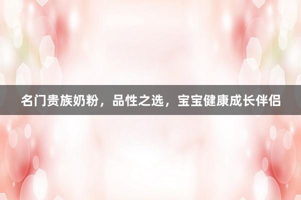 名门贵族奶粉，品性之选，宝宝健康成长伴侣