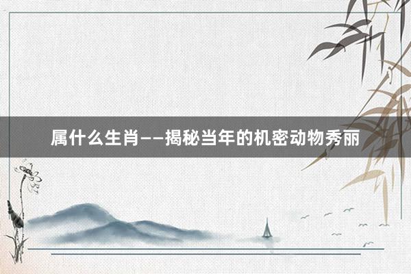 属什么生肖——揭秘当年的机密动物秀丽