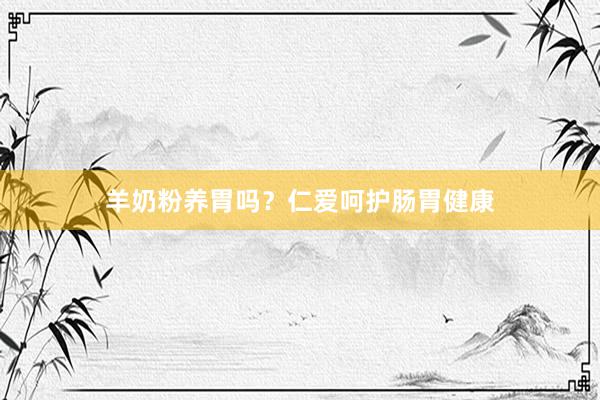 羊奶粉养胃吗？仁爱呵护肠胃健康